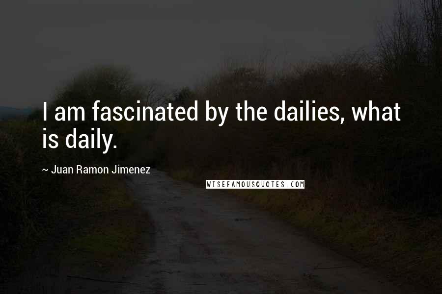 Juan Ramon Jimenez Quotes: I am fascinated by the dailies, what is daily.