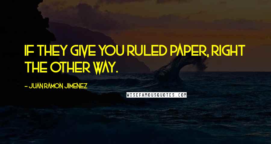 Juan Ramon Jimenez Quotes: If they give you ruled paper, right the other way.