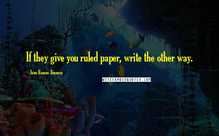 Juan Ramon Jimenez Quotes: If they give you ruled paper, write the other way.