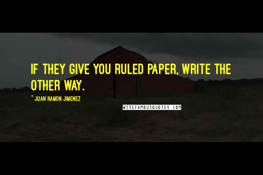 Juan Ramon Jimenez Quotes: If they give you ruled paper, write the other way.