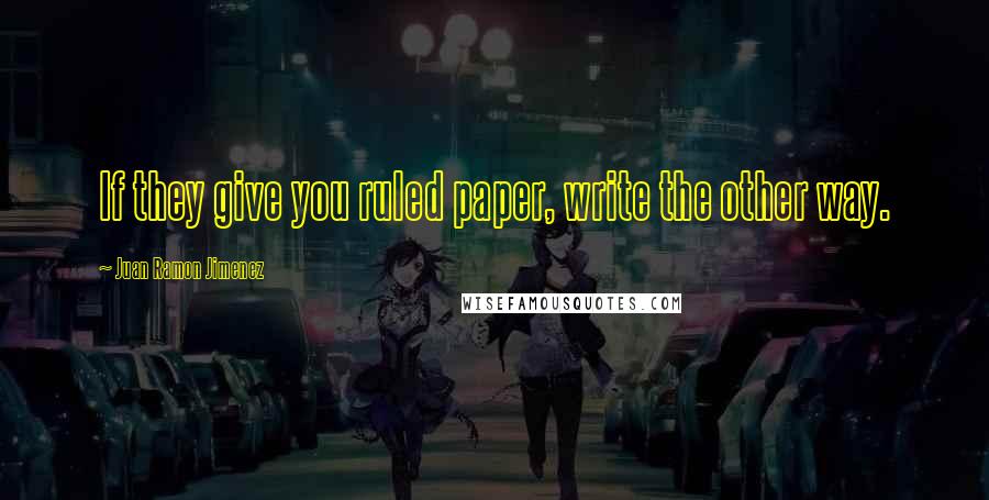 Juan Ramon Jimenez Quotes: If they give you ruled paper, write the other way.