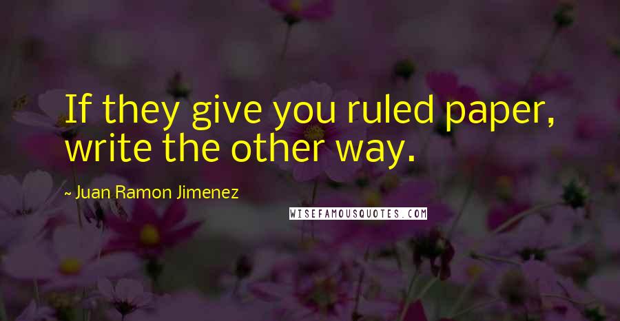 Juan Ramon Jimenez Quotes: If they give you ruled paper, write the other way.