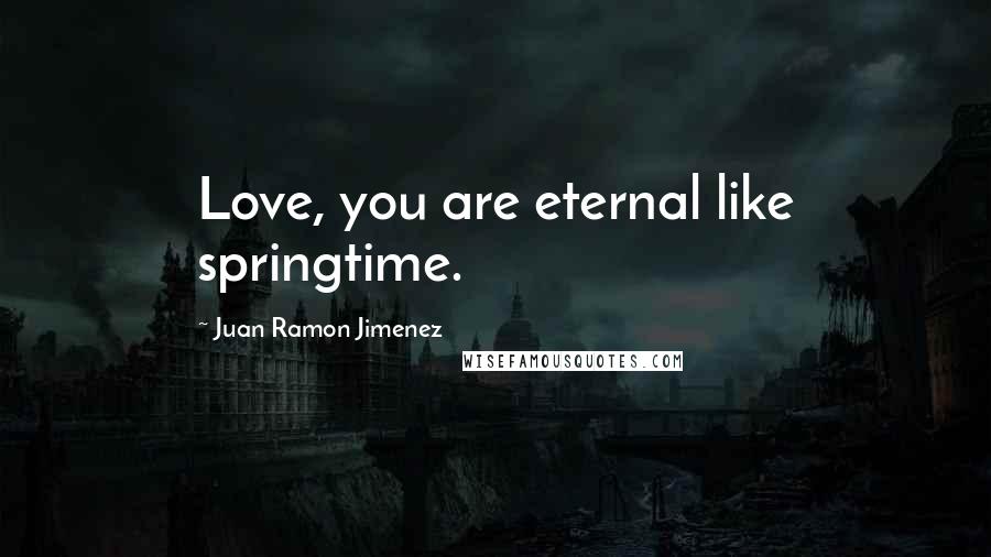 Juan Ramon Jimenez Quotes: Love, you are eternal like springtime.