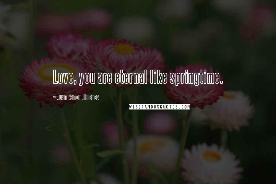 Juan Ramon Jimenez Quotes: Love, you are eternal like springtime.