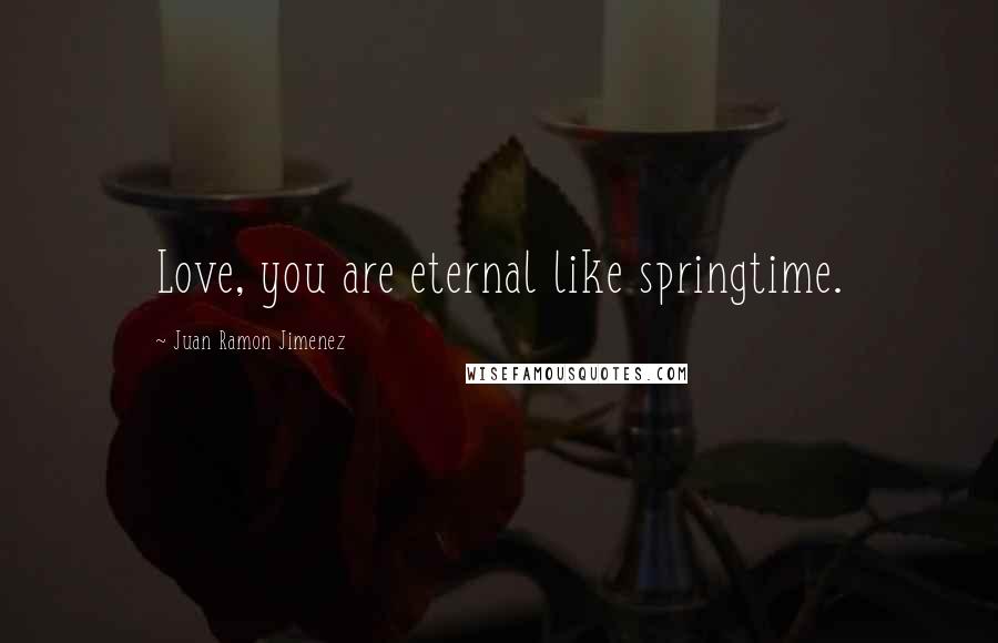 Juan Ramon Jimenez Quotes: Love, you are eternal like springtime.