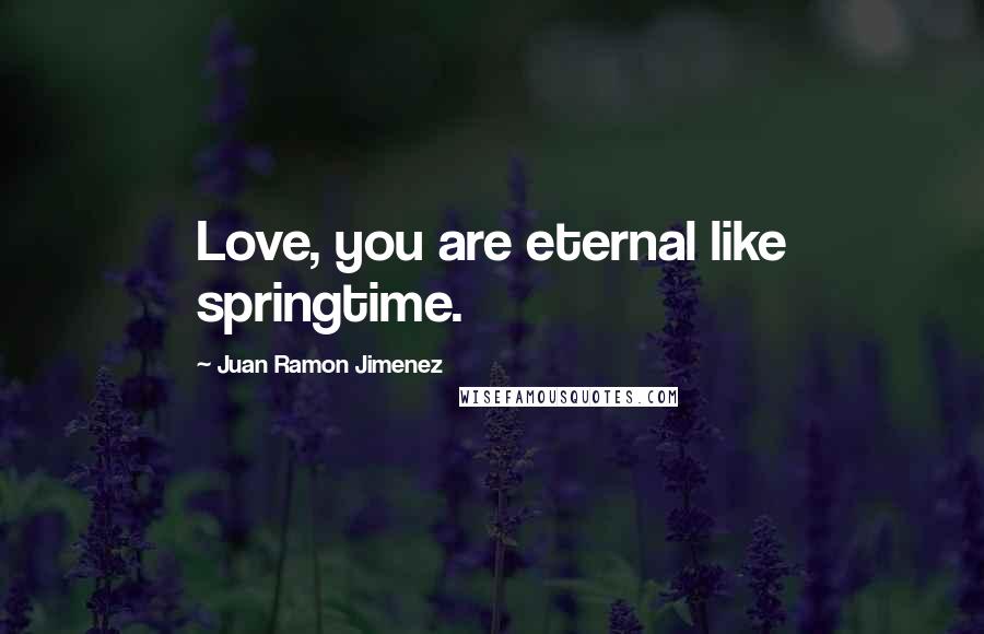 Juan Ramon Jimenez Quotes: Love, you are eternal like springtime.