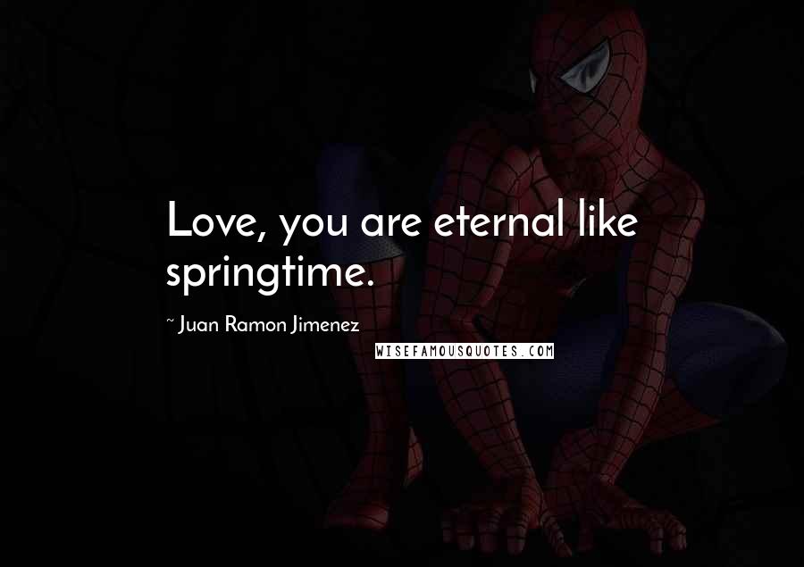 Juan Ramon Jimenez Quotes: Love, you are eternal like springtime.