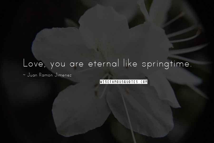 Juan Ramon Jimenez Quotes: Love, you are eternal like springtime.