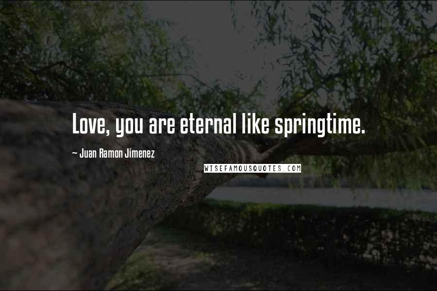 Juan Ramon Jimenez Quotes: Love, you are eternal like springtime.