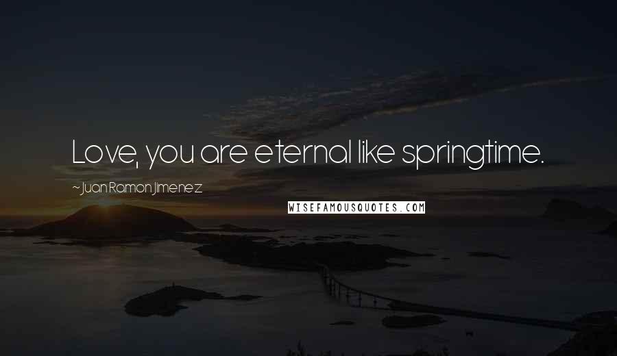 Juan Ramon Jimenez Quotes: Love, you are eternal like springtime.
