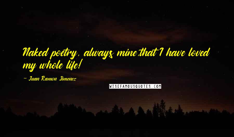 Juan Ramon Jimenez Quotes: Naked poetry, always mine,that I have loved my whole life!