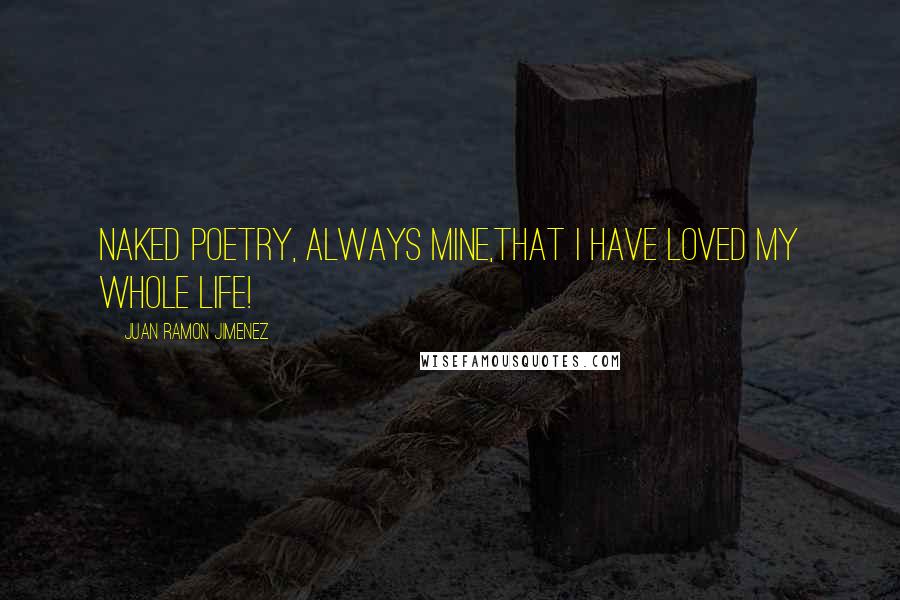 Juan Ramon Jimenez Quotes: Naked poetry, always mine,that I have loved my whole life!
