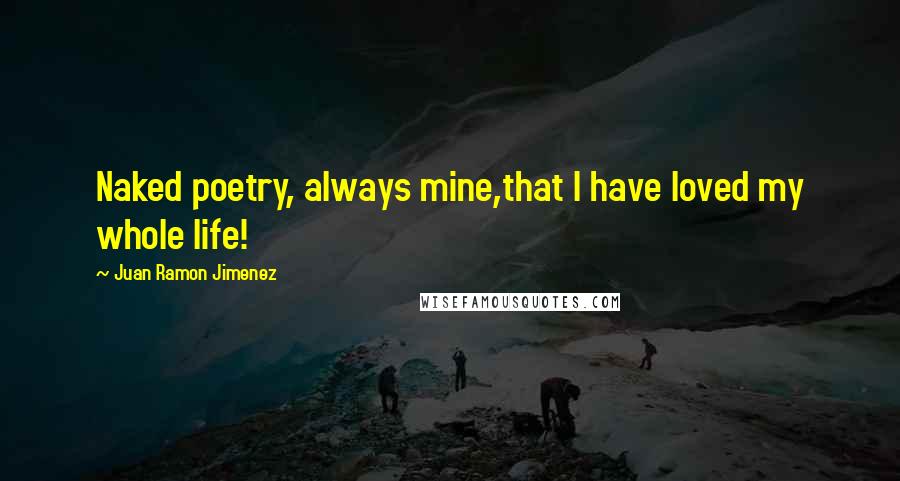 Juan Ramon Jimenez Quotes: Naked poetry, always mine,that I have loved my whole life!