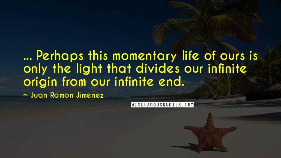 Juan Ramon Jimenez Quotes: ... Perhaps this momentary life of ours is only the light that divides our infinite origin from our infinite end.