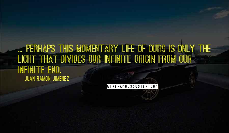 Juan Ramon Jimenez Quotes: ... Perhaps this momentary life of ours is only the light that divides our infinite origin from our infinite end.