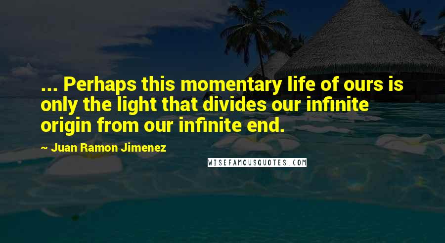 Juan Ramon Jimenez Quotes: ... Perhaps this momentary life of ours is only the light that divides our infinite origin from our infinite end.