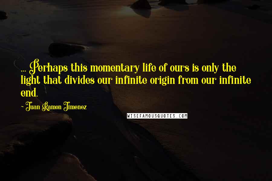 Juan Ramon Jimenez Quotes: ... Perhaps this momentary life of ours is only the light that divides our infinite origin from our infinite end.