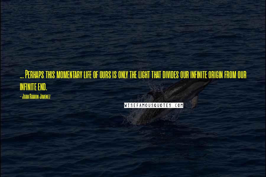 Juan Ramon Jimenez Quotes: ... Perhaps this momentary life of ours is only the light that divides our infinite origin from our infinite end.