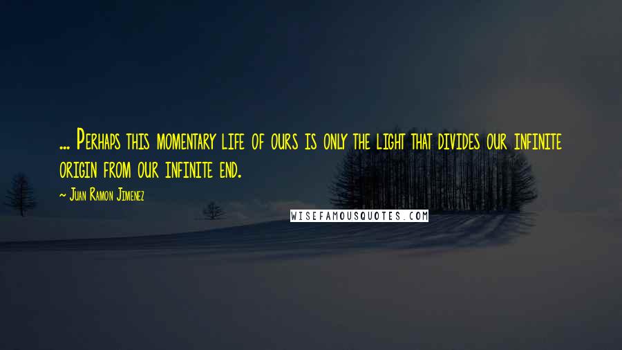 Juan Ramon Jimenez Quotes: ... Perhaps this momentary life of ours is only the light that divides our infinite origin from our infinite end.