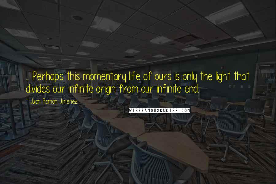 Juan Ramon Jimenez Quotes: ... Perhaps this momentary life of ours is only the light that divides our infinite origin from our infinite end.