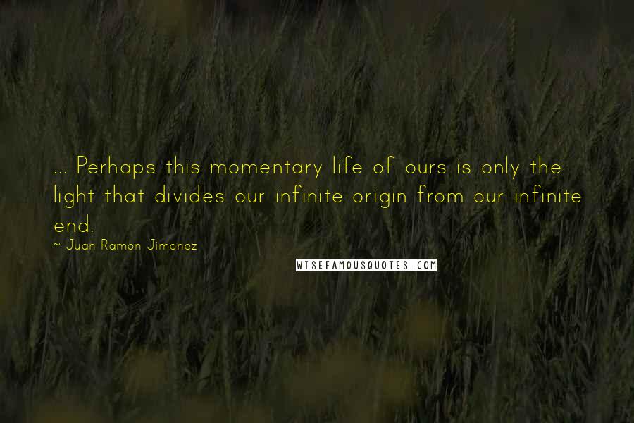 Juan Ramon Jimenez Quotes: ... Perhaps this momentary life of ours is only the light that divides our infinite origin from our infinite end.