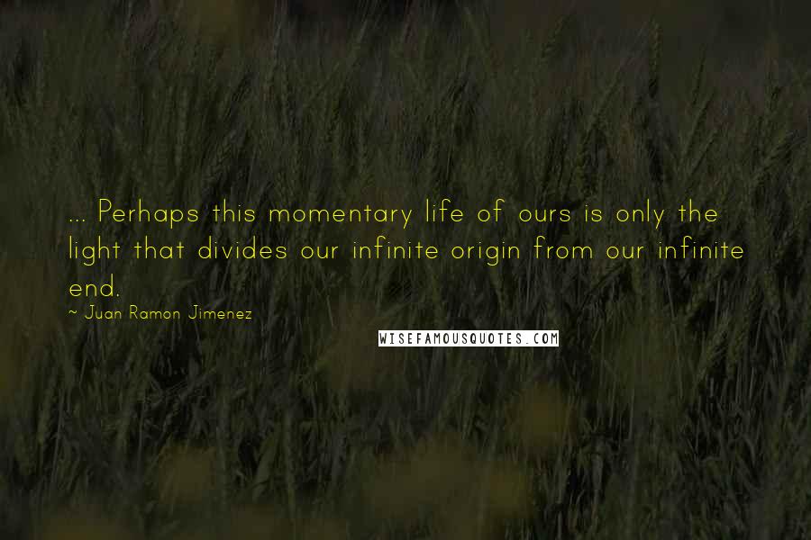 Juan Ramon Jimenez Quotes: ... Perhaps this momentary life of ours is only the light that divides our infinite origin from our infinite end.