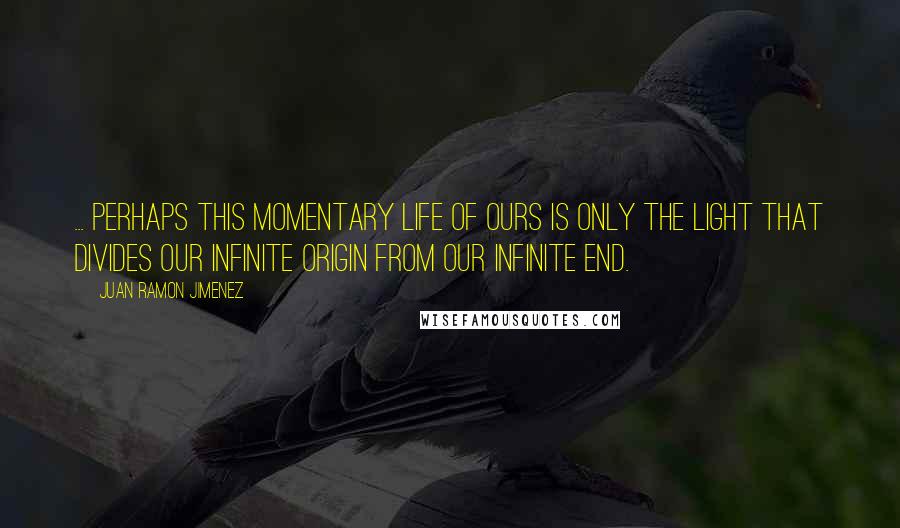 Juan Ramon Jimenez Quotes: ... Perhaps this momentary life of ours is only the light that divides our infinite origin from our infinite end.