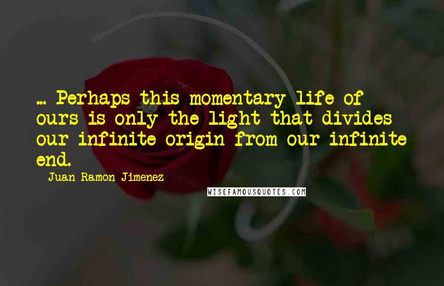 Juan Ramon Jimenez Quotes: ... Perhaps this momentary life of ours is only the light that divides our infinite origin from our infinite end.