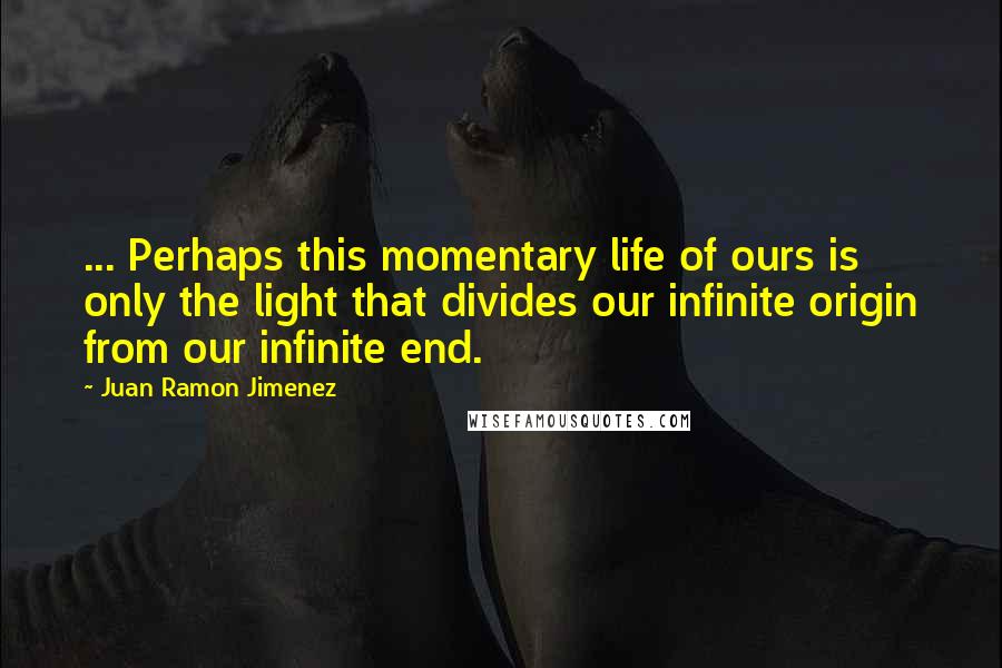 Juan Ramon Jimenez Quotes: ... Perhaps this momentary life of ours is only the light that divides our infinite origin from our infinite end.