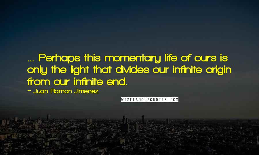 Juan Ramon Jimenez Quotes: ... Perhaps this momentary life of ours is only the light that divides our infinite origin from our infinite end.