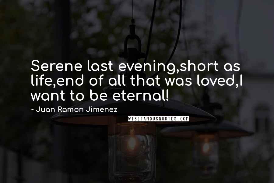 Juan Ramon Jimenez Quotes: Serene last evening,short as life,end of all that was loved,I want to be eternal!