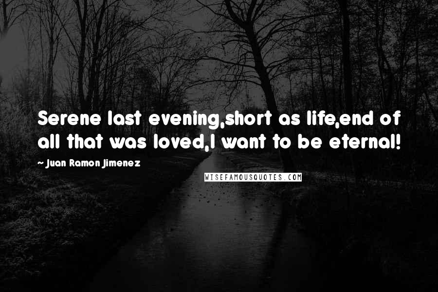 Juan Ramon Jimenez Quotes: Serene last evening,short as life,end of all that was loved,I want to be eternal!