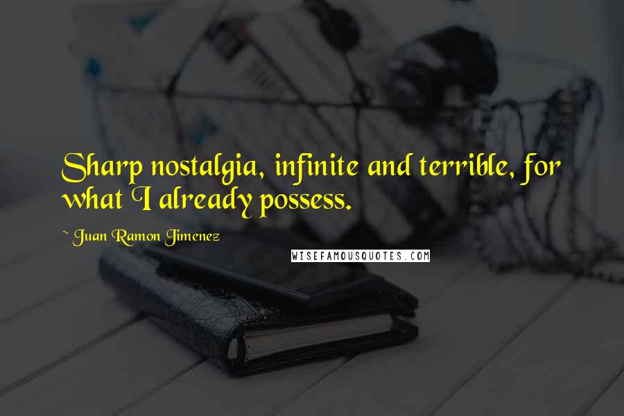 Juan Ramon Jimenez Quotes: Sharp nostalgia, infinite and terrible, for what I already possess.