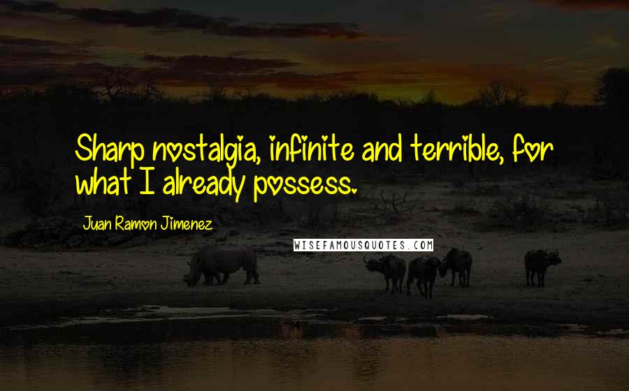Juan Ramon Jimenez Quotes: Sharp nostalgia, infinite and terrible, for what I already possess.