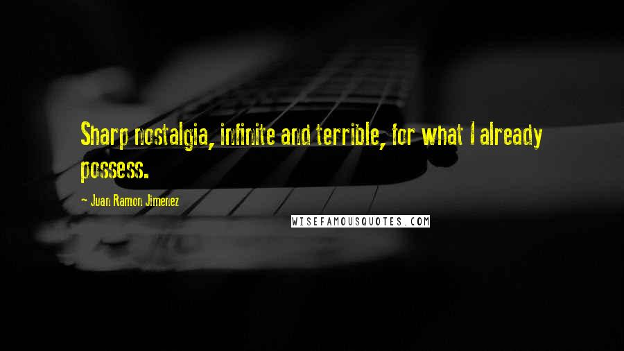 Juan Ramon Jimenez Quotes: Sharp nostalgia, infinite and terrible, for what I already possess.