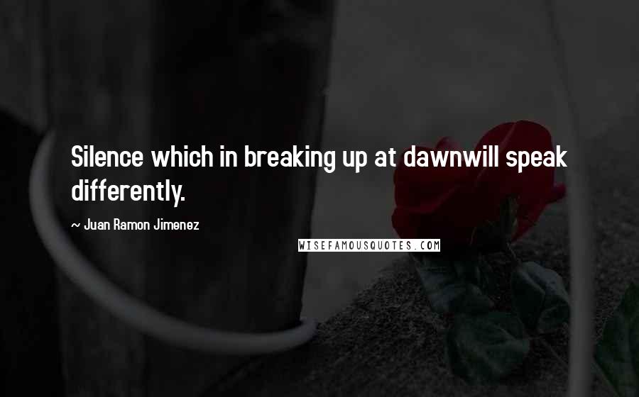 Juan Ramon Jimenez Quotes: Silence which in breaking up at dawnwill speak differently.
