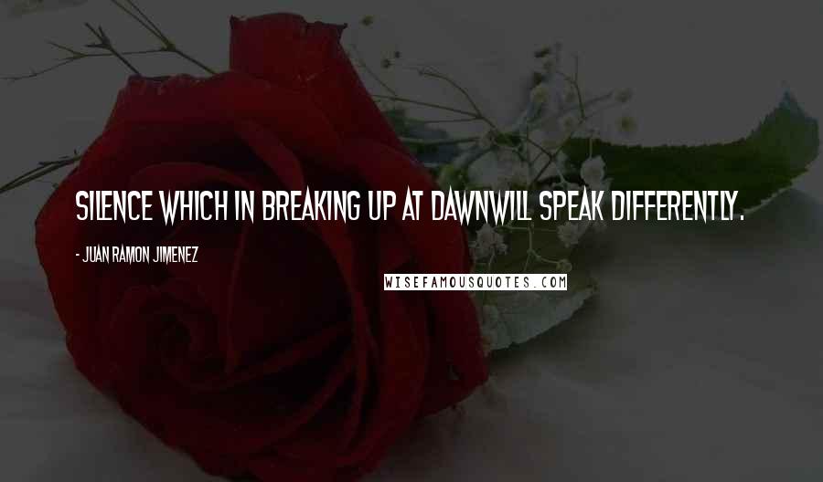 Juan Ramon Jimenez Quotes: Silence which in breaking up at dawnwill speak differently.