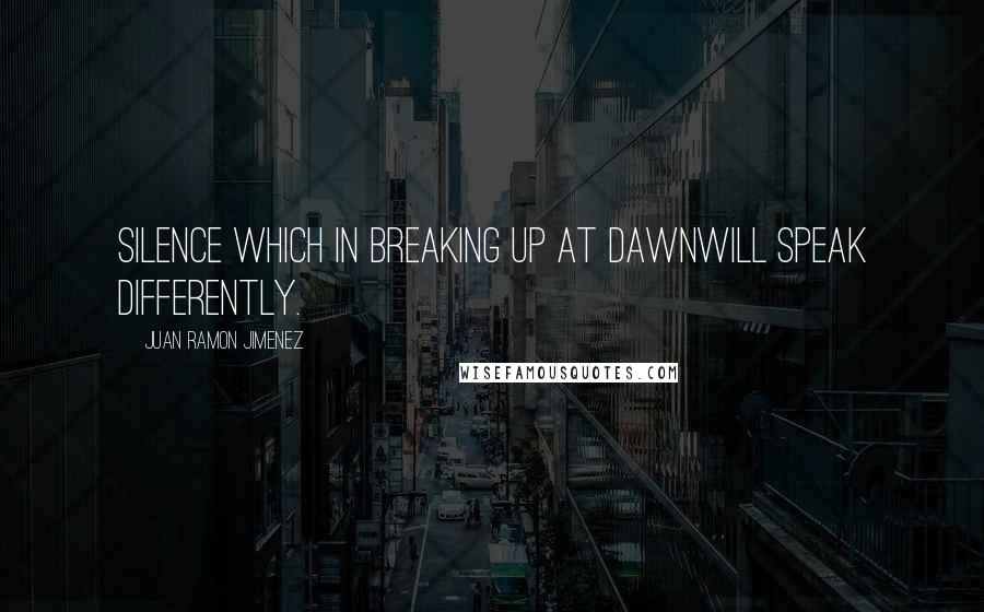 Juan Ramon Jimenez Quotes: Silence which in breaking up at dawnwill speak differently.