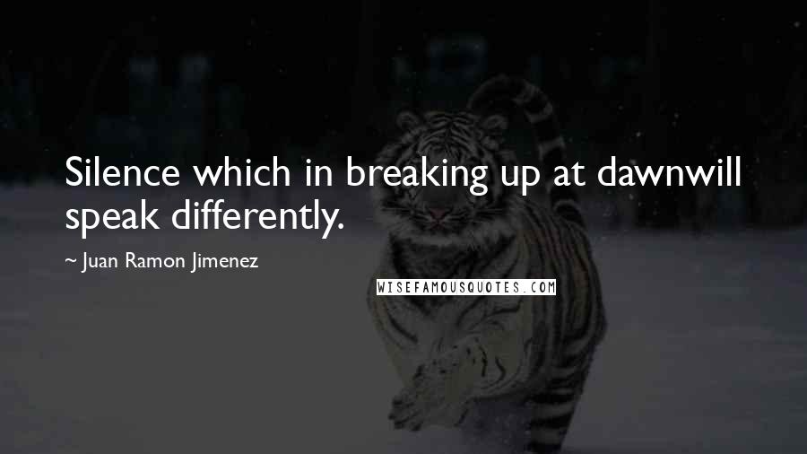 Juan Ramon Jimenez Quotes: Silence which in breaking up at dawnwill speak differently.