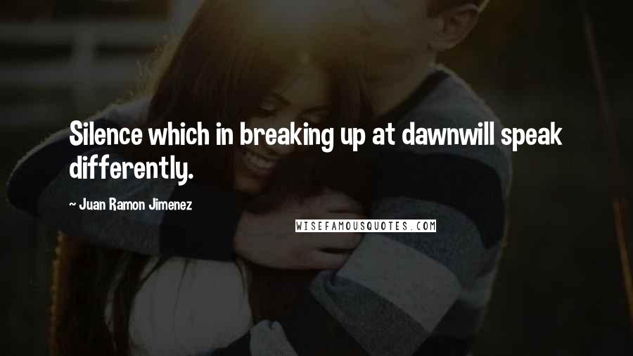 Juan Ramon Jimenez Quotes: Silence which in breaking up at dawnwill speak differently.