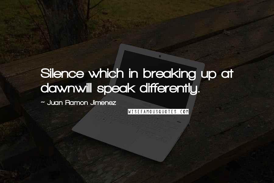 Juan Ramon Jimenez Quotes: Silence which in breaking up at dawnwill speak differently.