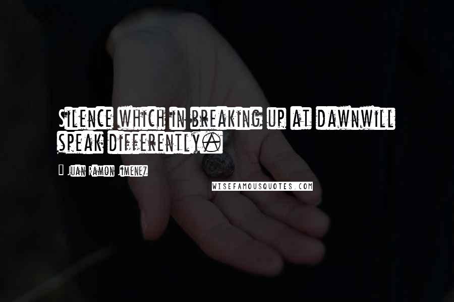 Juan Ramon Jimenez Quotes: Silence which in breaking up at dawnwill speak differently.