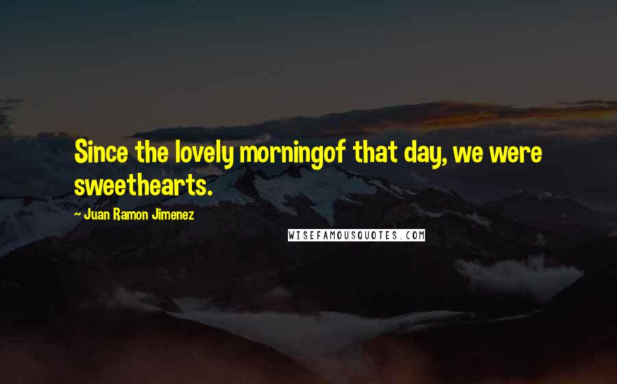 Juan Ramon Jimenez Quotes: Since the lovely morningof that day, we were sweethearts.