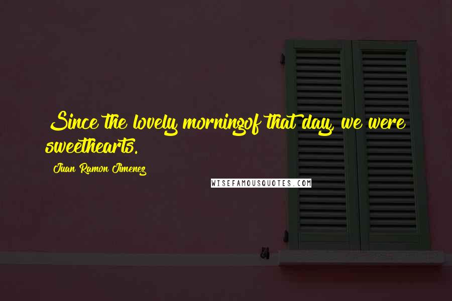 Juan Ramon Jimenez Quotes: Since the lovely morningof that day, we were sweethearts.