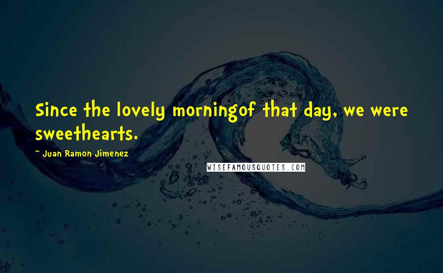 Juan Ramon Jimenez Quotes: Since the lovely morningof that day, we were sweethearts.