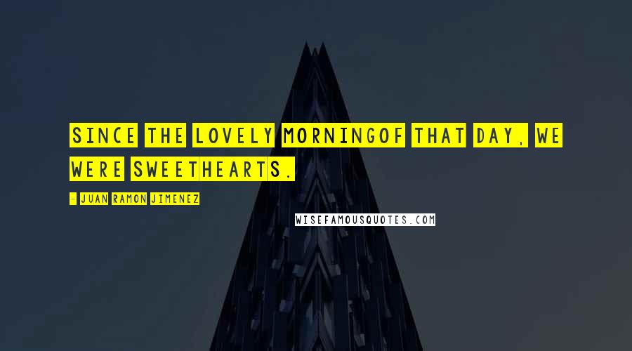 Juan Ramon Jimenez Quotes: Since the lovely morningof that day, we were sweethearts.