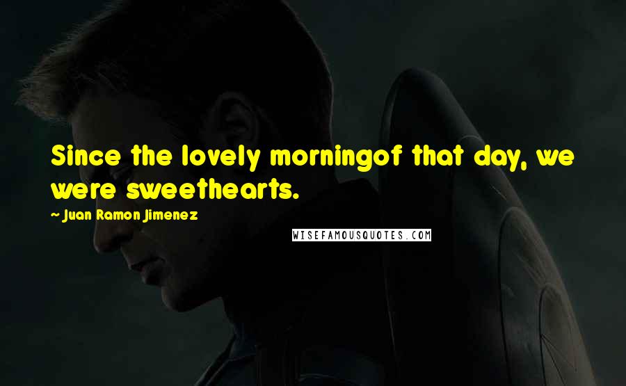 Juan Ramon Jimenez Quotes: Since the lovely morningof that day, we were sweethearts.