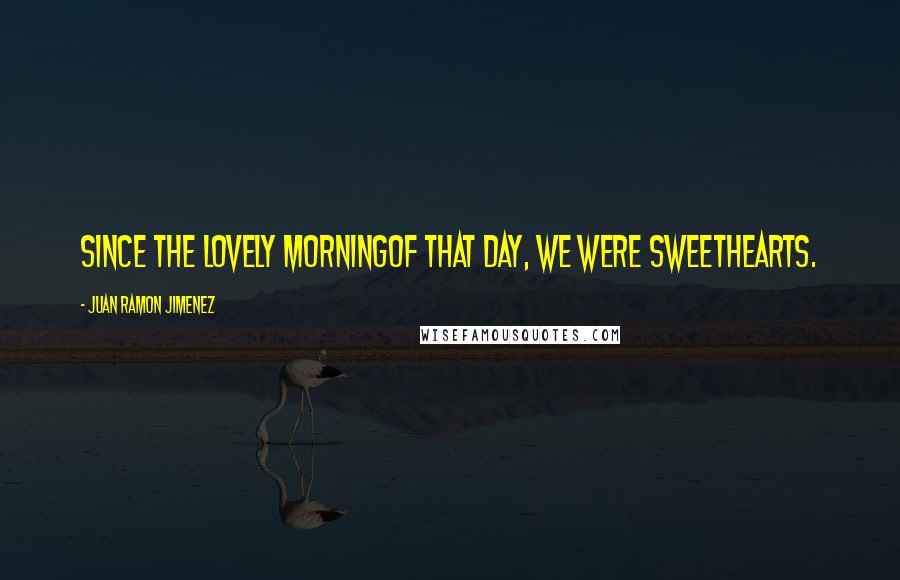 Juan Ramon Jimenez Quotes: Since the lovely morningof that day, we were sweethearts.