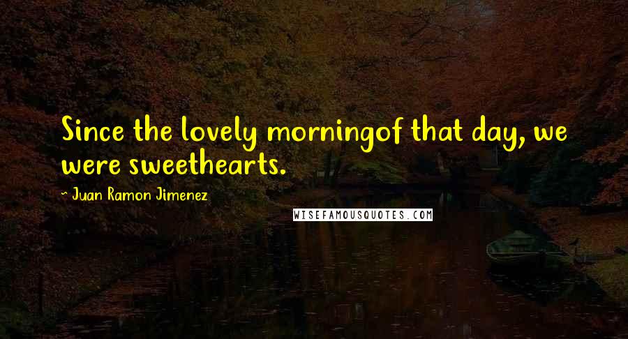 Juan Ramon Jimenez Quotes: Since the lovely morningof that day, we were sweethearts.