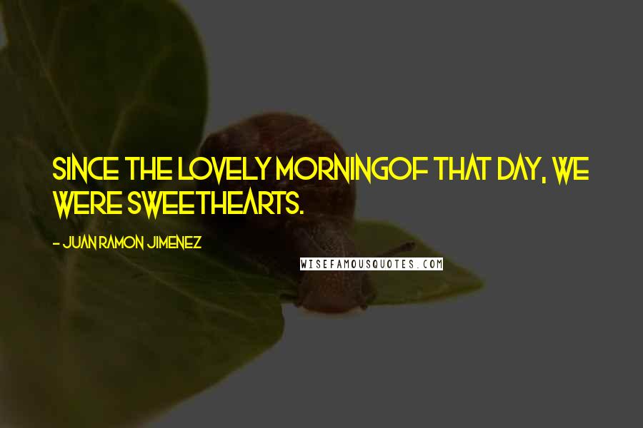 Juan Ramon Jimenez Quotes: Since the lovely morningof that day, we were sweethearts.